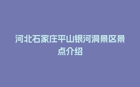 河北石家庄平山银河洞景区景点介绍