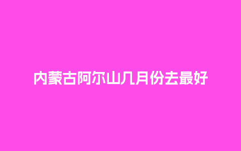 内蒙古阿尔山几月份去最好