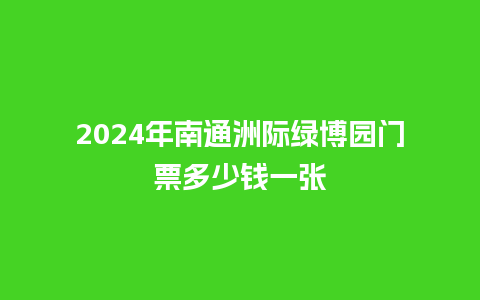 2024年南通洲际绿博园门票多少钱一张