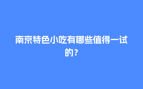 南京特色小吃有哪些值得一试的？