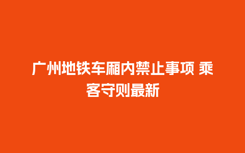 广州地铁车厢内禁止事项 乘客守则最新