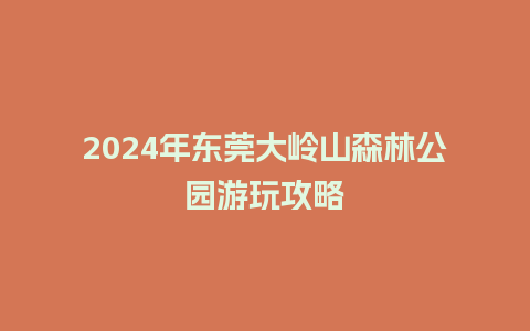 2024年东莞大岭山森林公园游玩攻略