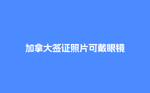 加拿大签证照片可戴眼镜