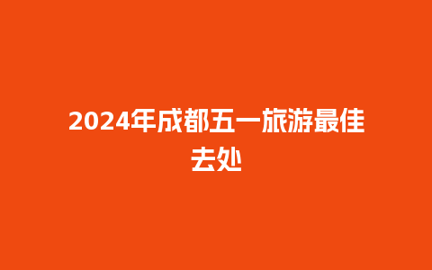 2024年成都五一旅游最佳去处