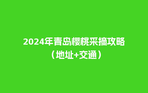 2024年青岛樱桃采摘攻略（地址+交通）