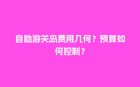 自助游关岛费用几何？预算如何控制？