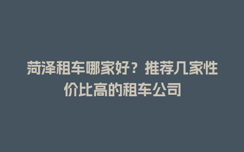 菏泽租车哪家好？推荐几家性价比高的租车公司