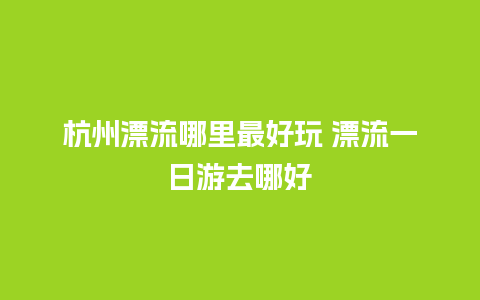 杭州漂流哪里最好玩 漂流一日游去哪好