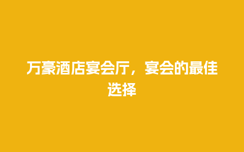 万豪酒店宴会厅，宴会的最佳选择