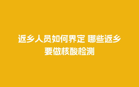 返乡人员如何界定 哪些返乡要做核酸检测