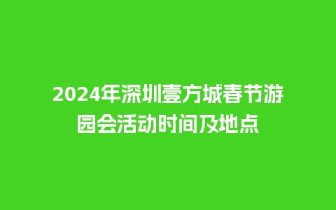 2024年深圳壹方城春节游园会活动时间及地点