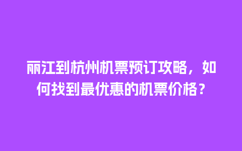 丽江到杭州机票预订攻略，如何找到最优惠的机票价格？