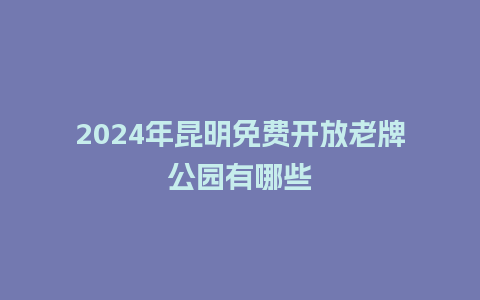 2024年昆明免费开放老牌公园有哪些