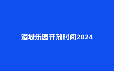 酒城乐园开放时间2024