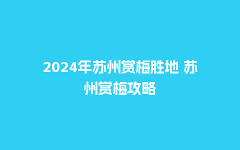 2024年苏州赏梅胜地 苏州赏梅攻略