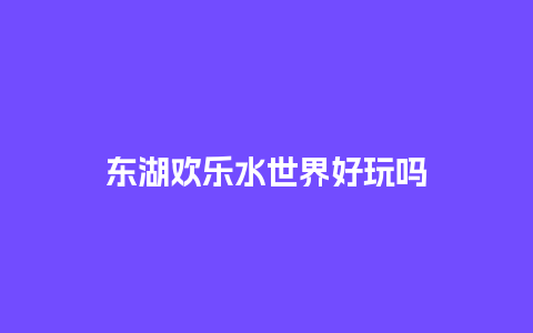 东湖欢乐水世界好玩吗