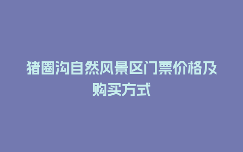 猪圈沟自然风景区门票价格及购买方式