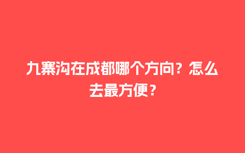 九寨沟在成都哪个方向？怎么去最方便？