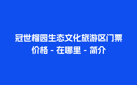 冠世榴园生态文化旅游区门票价格 – 在哪里 – 简介