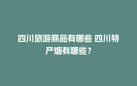 四川旅游商品有哪些 四川特产烟有哪些？