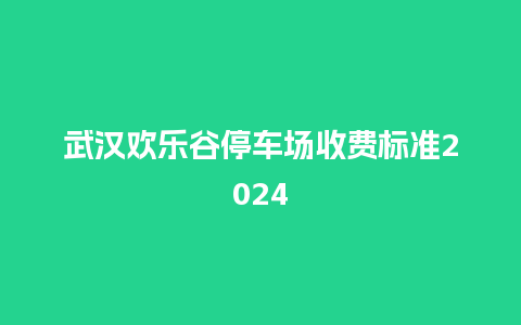 武汉欢乐谷停车场收费标准2024