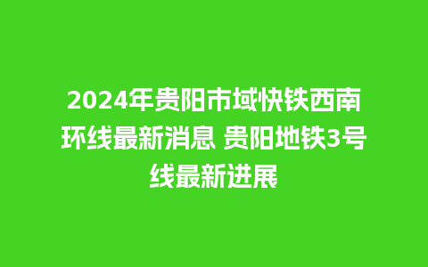 2024年贵阳市域快铁西南环线最新消息 贵阳地铁3号线最新进展