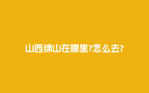 山西绵山在哪里?怎么去?