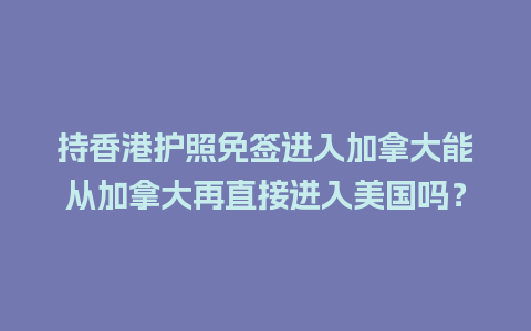 持香港护照免签进入加拿大能从加拿大再直接进入美国吗？