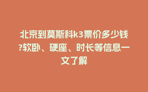 北京到莫斯科k3票价多少钱?软卧、硬座、时长等信息一文了解