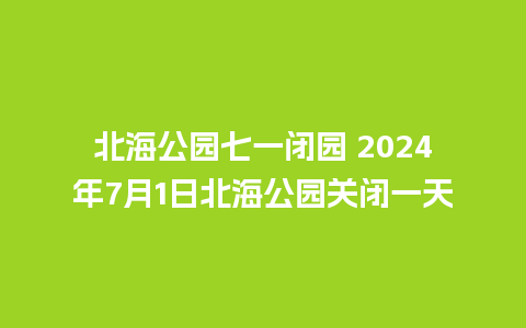 北海公园七一闭园 2024年7月1日北海公园关闭一天