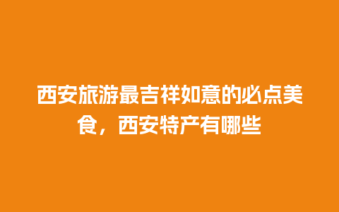 西安旅游最吉祥如意的必点美食，西安特产有哪些