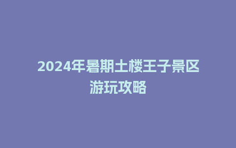 2024年暑期土楼王子景区游玩攻略