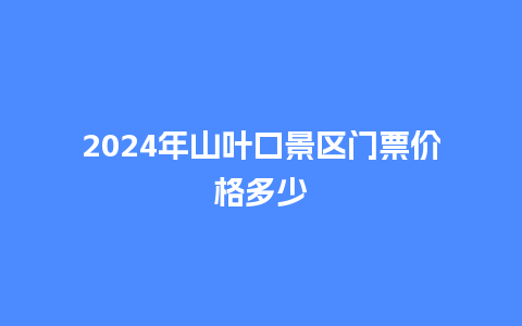 2024年山叶口景区门票价格多少