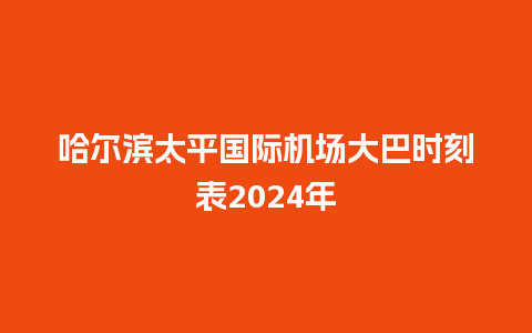 哈尔滨太平国际机场大巴时刻表2024年