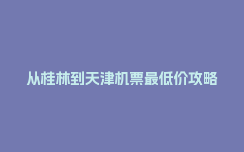 从桂林到天津机票最低价攻略