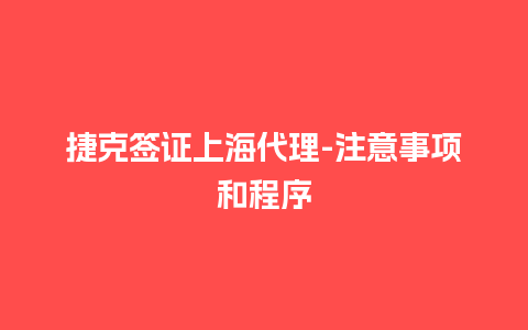 捷克签证上海代理-注意事项和程序