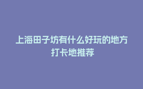 上海田子坊有什么好玩的地方 打卡地推荐