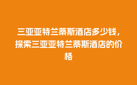 三亚亚特兰蒂斯酒店多少钱，探索三亚亚特兰蒂斯酒店的价格