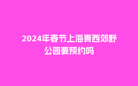 2024年春节上海青西郊野公园要预约吗