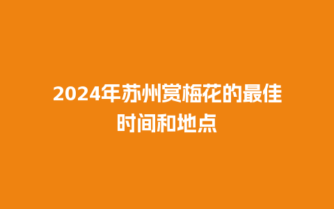 2024年苏州赏梅花的最佳时间和地点