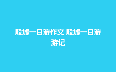 殷墟一日游作文 殷墟一日游游记