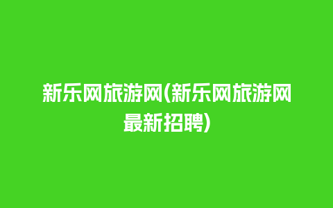 新乐网旅游网(新乐网旅游网最新招聘)