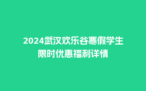 2024武汉欢乐谷寒假学生限时优惠福利详情