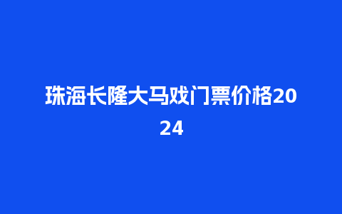 珠海长隆大马戏门票价格2024