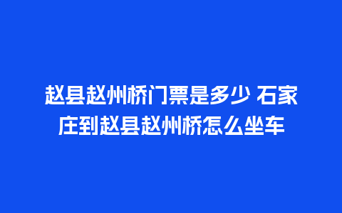 赵县赵州桥门票是多少 石家庄到赵县赵州桥怎么坐车