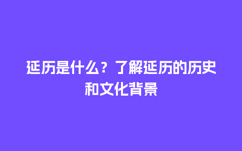 延历是什么？了解延历的历史和文化背景