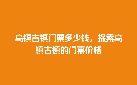 乌镇古镇门票多少钱，探索乌镇古镇的门票价格