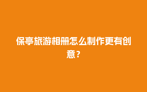 保亭旅游相册怎么制作更有创意？