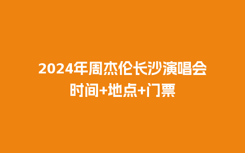 2024年周杰伦长沙演唱会时间+地点+门票