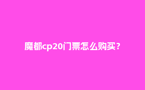 魔都cp20门票怎么购买？